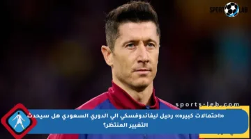 «احتمالات كبيرة» رحيل ليفاندوفسكي إلى الدوري السعودي هل سيحدث التغيير المنتظر؟